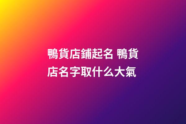 鴨貨店鋪起名 鴨貨店名字取什么大氣-第1張-店鋪起名-玄機派